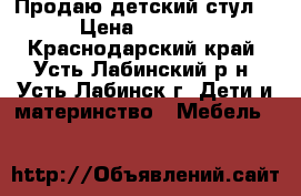 Продаю детский стул  › Цена ­ 1 800 - Краснодарский край, Усть-Лабинский р-н, Усть-Лабинск г. Дети и материнство » Мебель   